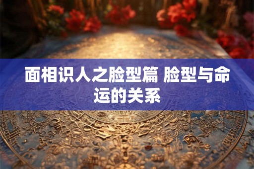 面相识人之脸型篇 脸型与命运的关系