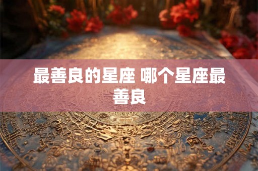最善良的星座 哪个星座最善良