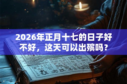 2026年正月十七的日子好不好，这天可以出殡吗？