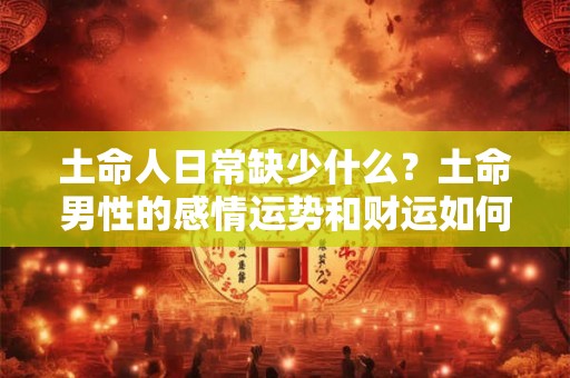土命人日常缺少什么？土命男性的感情运势和财运如何？