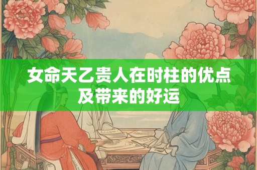 女命天乙贵人在时柱的优点及带来的好运