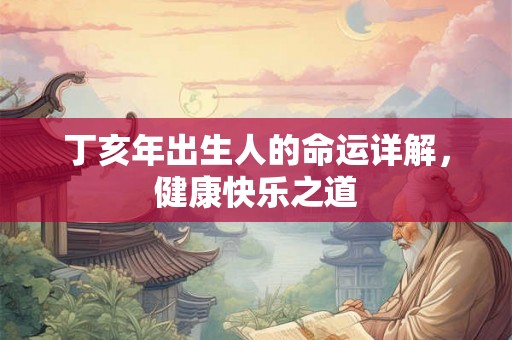 丁亥年出生人的命运详解，健康快乐之道