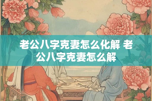 老公八字克妻怎么化解 老公八字克妻怎么解