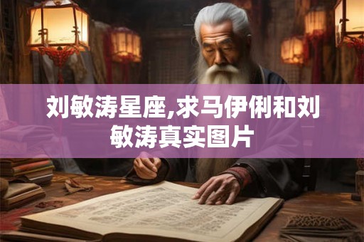 刘敏涛星座,求马伊俐和刘敏涛真实图片