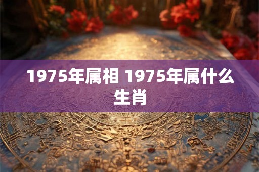 1975年属相 1975年属什么生肖 1975年属相 1975年属什么生肖