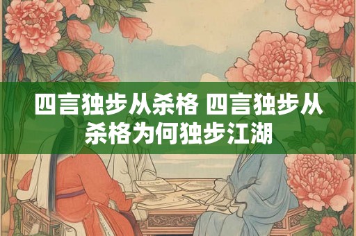 四言独步从杀格 四言独步从杀格为何独步江湖