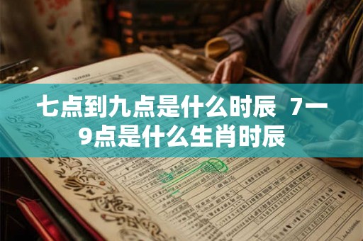 七点到九点是什么时辰  7一9点是什么生肖时辰