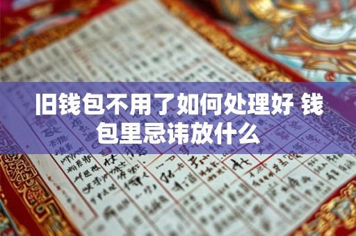 旧钱包不用了如何处理好 钱包里忌讳放什么 旧钱包不用了如何处理好 钱包里忌讳放什么