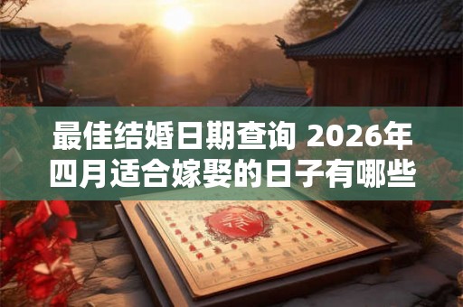 最佳结婚日期查询 2026年四月适合嫁娶的日子有哪些 最佳结婚日期查询 2026年四月适合嫁娶的日子有哪些