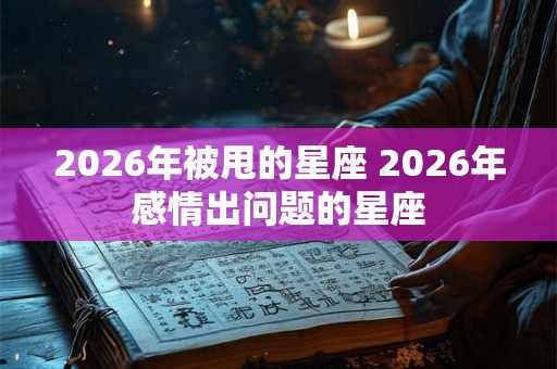 2026年被甩的星座 2026年感情出问题的星座