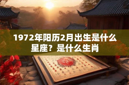 1972年阳历2月出生是什么星座?是什么生肖 1972年阳历2月出生是什么星座?是什么生肖