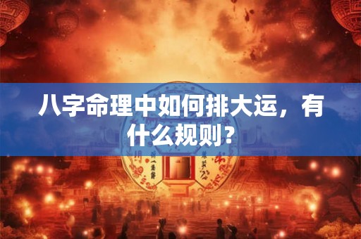 八字命理中如何排大运，有什么规则？