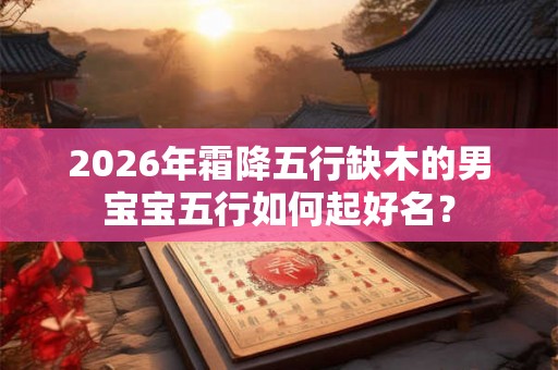 2026年霜降五行缺木的男宝宝五行如何起好名？