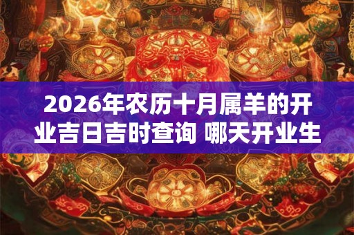 2026年农历十月属羊的开业吉日吉时查询 哪天开业生意最好 2026年农历十月属羊的开业吉日吉时查询 哪天开业生意最好