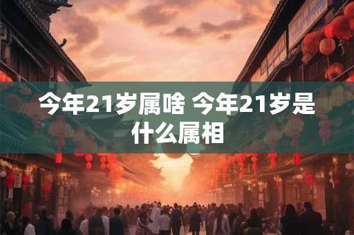 今年21岁属啥 今年21岁是什么属相