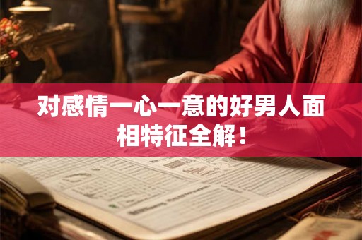 对感情一心一意的好男人面相特征全解！