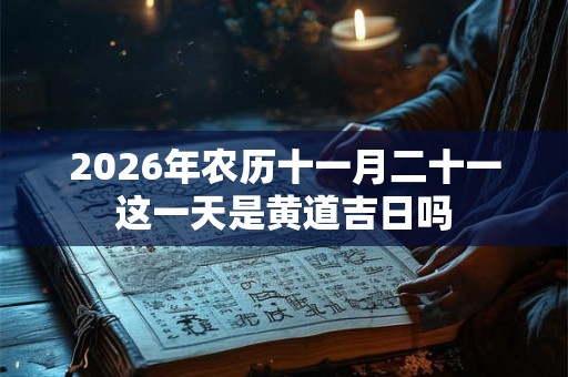 2026年农历十一月二十一这一天是黄道吉日吗