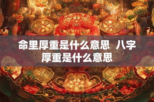 命里厚重是什么意思 八字厚重是什么意思 命里厚重是什么意思 八字厚重是什么意思