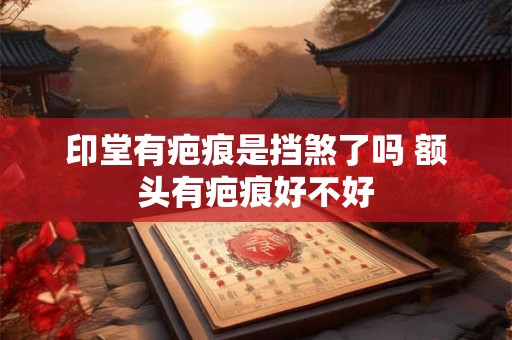 印堂有疤痕是挡煞了吗 额头有疤痕好不好