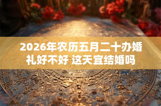 2026年农历五月二十办婚礼好不好 这天宜结婚吗