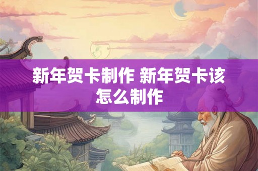 新年贺卡制作 新年贺卡该怎么制作