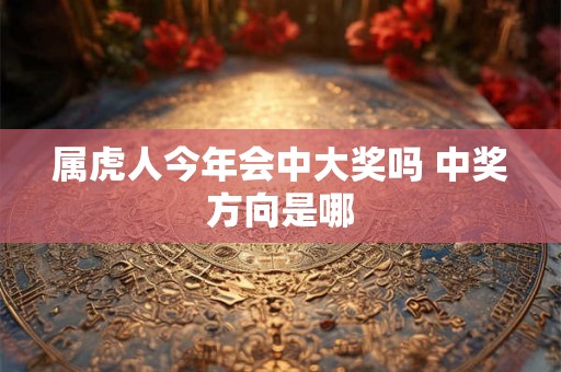 属虎人今年会中大奖吗 中奖方向是哪 属虎人今年会中大奖吗 中奖方向是哪