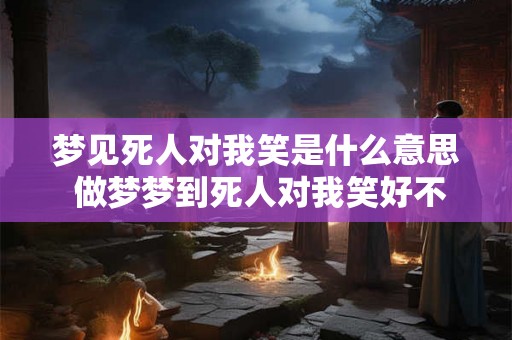 梦见死人对我笑是什么意思 做梦梦到死人对我笑好不好