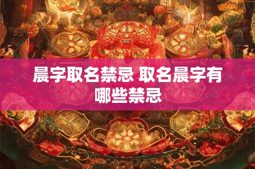 晨字取名禁忌 取名晨字有哪些禁忌 晨字取名禁忌 取名晨字有哪些禁忌