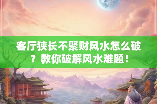 客厅狭长不聚财风水怎么破？教你破解风水难题！