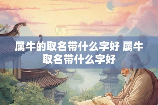 属牛的取名带什么字好 属牛取名带什么字好