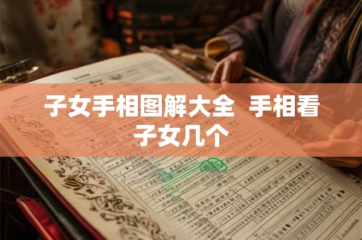 子女手相图解大全 手相看子女几个 子女手相图解大全 手相看子女几个