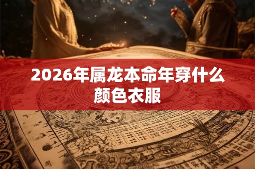 2026年属龙本命年穿什么颜色衣服