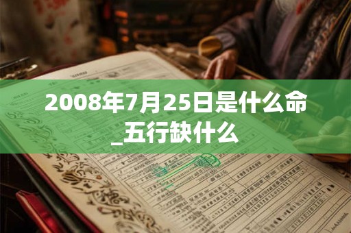 2008年7月25日是什么命_五行缺什么 2008年7月25日是什么命_五行缺什么