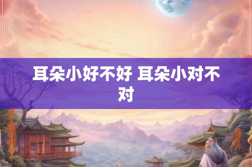 耳朵小好不好 耳朵小对不对
