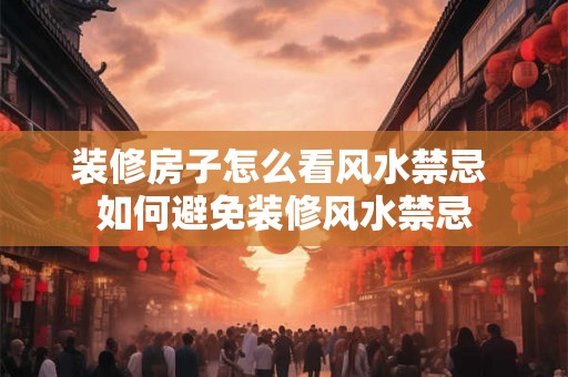 装修房子怎么看风水禁忌 如何避免装修风水禁忌