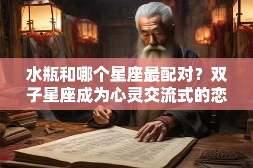 水瓶和哪个星座最配对？双子星座成为心灵交流式的恋人
