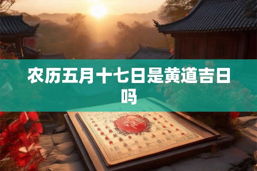 农历五月十七日是黄道吉日吗