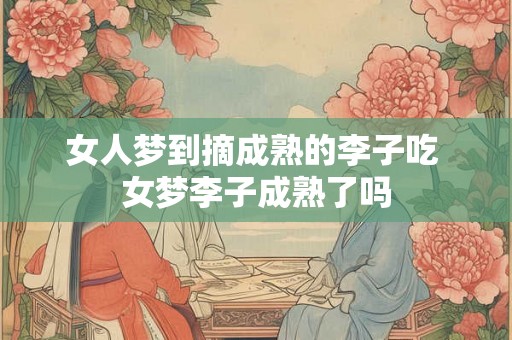 女人梦到摘成熟的李子吃 女梦李子成熟了吗