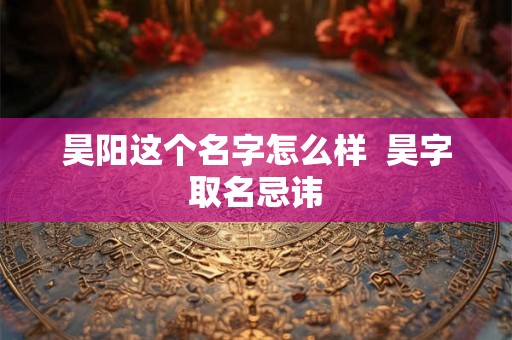 昊阳这个名字怎么样  昊字取名忌讳