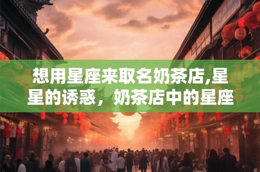 想用星座来取名奶茶店,星星的诱惑，奶茶店中的星座秘境