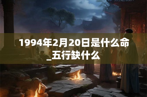 1994年2月20日是什么命_五行缺什么 1994年2月20日是什么命_五行缺什么