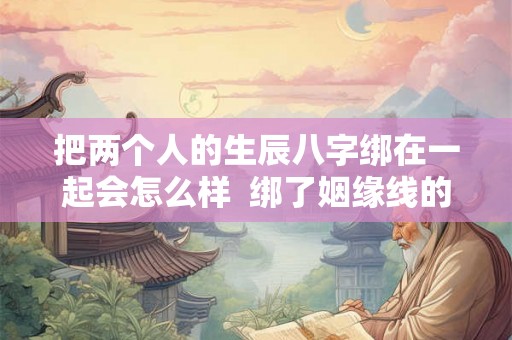 把两个人的生辰八字绑在一起会怎么样  绑了姻缘线的两个人