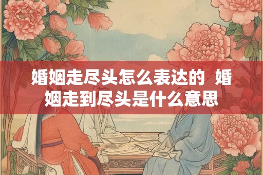 婚姻走尽头怎么表达的  婚姻走到尽头是什么意思