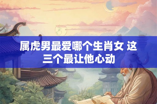 属虎男最爱哪个生肖女 这三个最让他心动