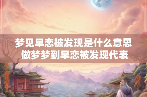 梦见早恋被发现是什么意思 做梦梦到早恋被发现代表什么