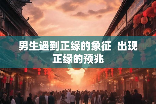 男生遇到正缘的象征  出现正缘的预兆