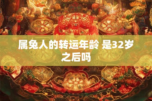 属兔人的转运年龄 是32岁之后吗 属兔人的转运年龄 是32岁之后吗