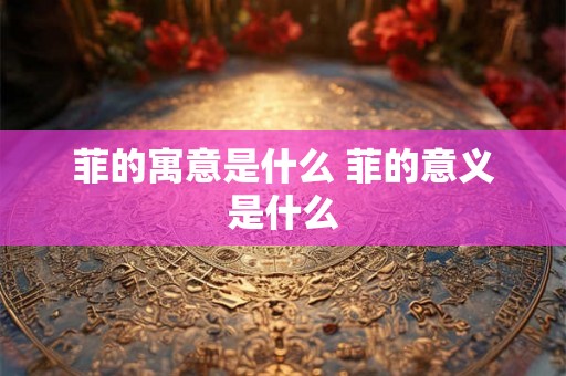 菲的寓意是什么 菲的意义是什么