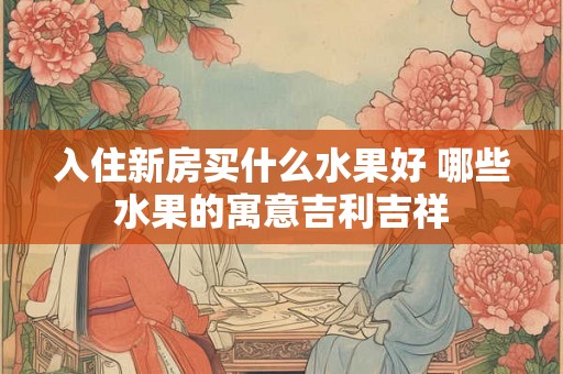 入住新房买什么水果好 哪些水果的寓意吉利吉祥