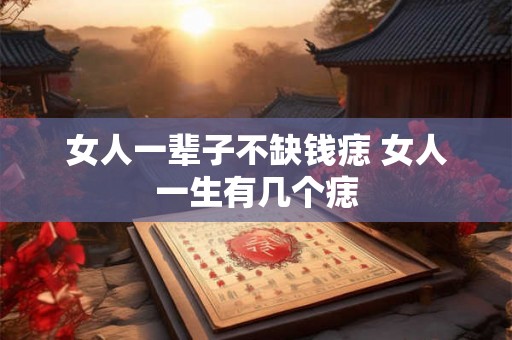 女人一辈子不缺钱痣 女人一生有几个痣 女人一辈子不缺钱痣 女人一生有几个痣